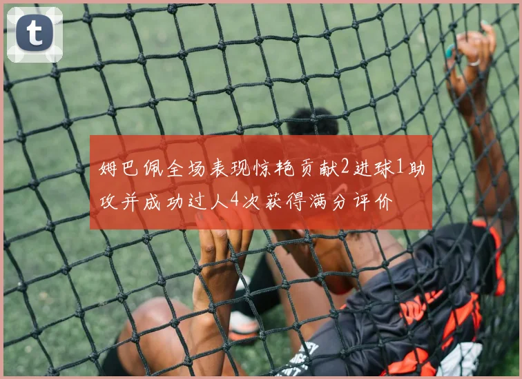 姆巴佩全场表现惊艳贡献2进球1助攻并成功过人4次获得满分评价