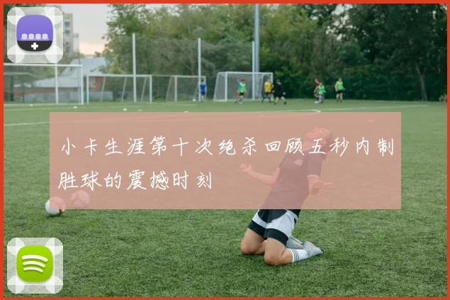 小卡生涯第十次绝杀回顾五秒内制胜球的震撼时刻