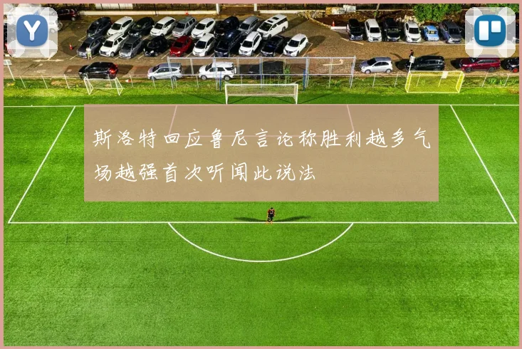 斯洛特回应鲁尼言论称胜利越多气场越强首次听闻此说法