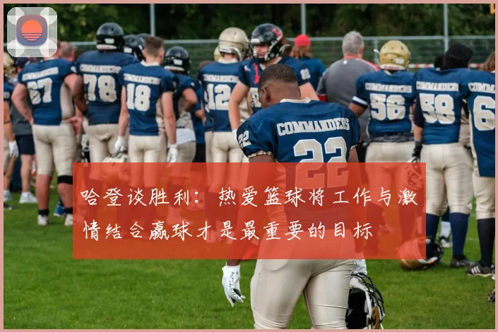 哈登谈胜利：热爱篮球将工作与激情结合赢球才是最重要的目标