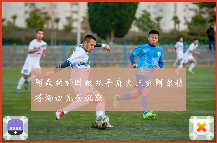 阿森纳补时被绝平痛失三分阿尔特塔场边无奈沉默