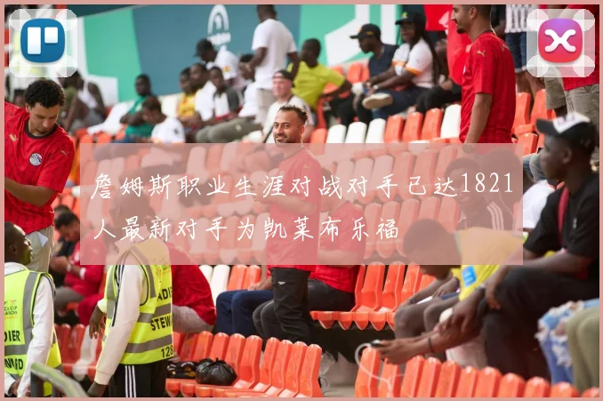 詹姆斯职业生涯对战对手已达1821人最新对手为凯莱布乐福