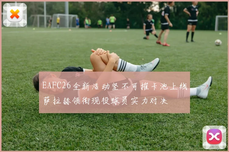 EAFC26全新活动坚不可摧卡池上线萨拉赫领衔现役球员实力对决