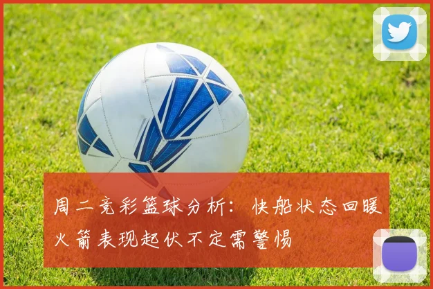 周二竞彩篮球分析：快船状态回暖火箭表现起伏不定需警惕