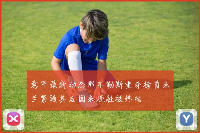 意甲最新动态那不勒斯重夺榜首米兰紧随其后国米连胜被终结