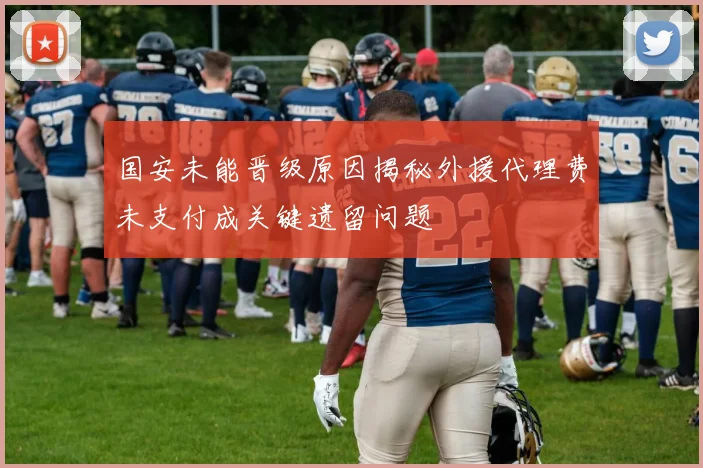 国安未能晋级原因揭秘外援代理费未支付成关键遗留问题