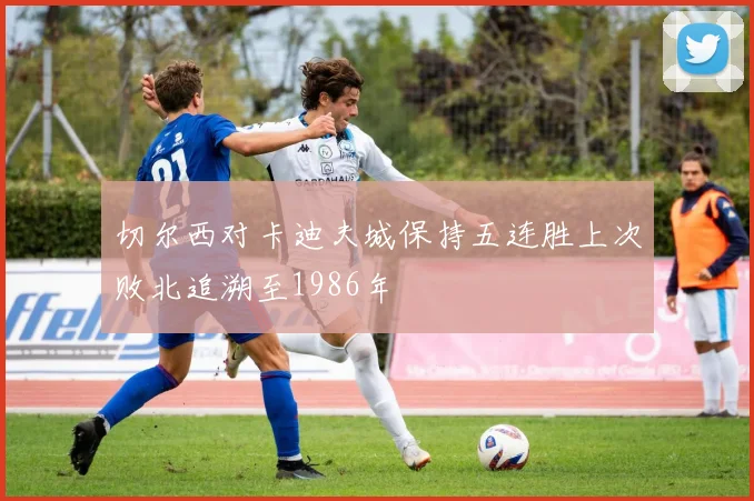 切尔西对卡迪夫城保持五连胜上次败北追溯至1986年