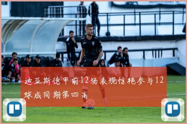 迪亚斯德甲前12场表现惊艳参与12球成同期第四高