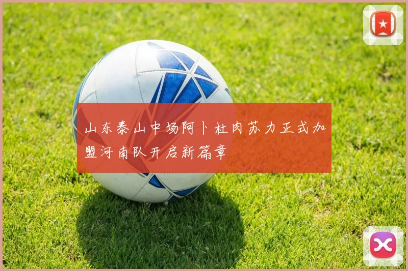 山东泰山中场阿卜杜肉苏力正式加盟河南队开启新篇章