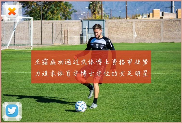 王霜成功通过武体博士资格审核努力追求体育学博士学位的女足明星