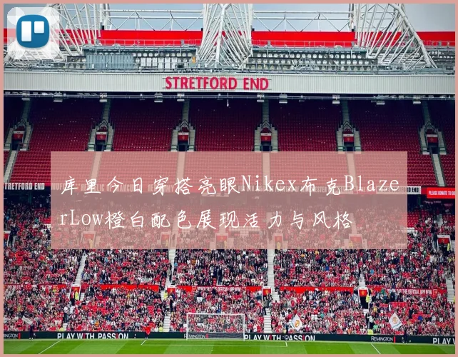 库里今日穿搭亮眼Nikex布克BlazerLow橙白配色展现活力与风格