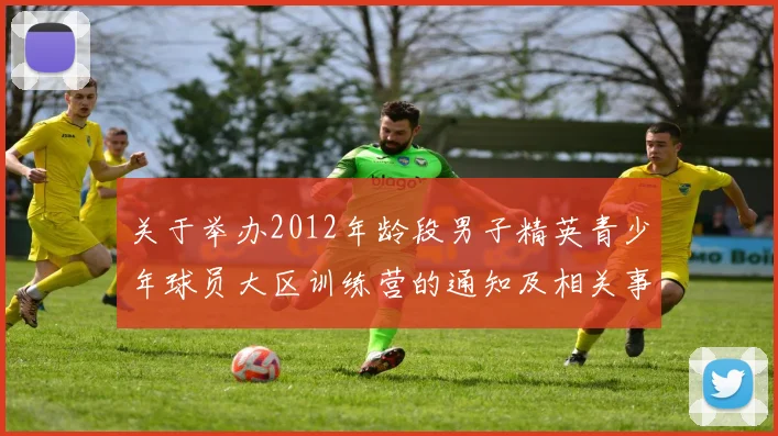关于举办2012年龄段男子精英青少年球员大区训练营的通知及相关事项说明