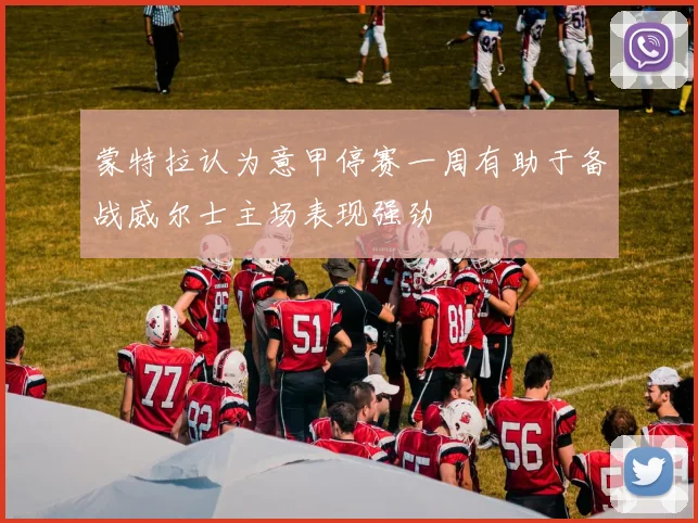 蒙特拉认为意甲停赛一周有助于备战威尔士主场表现强劲