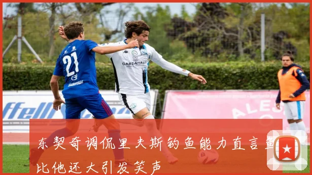 东契奇调侃里夫斯钓鱼能力直言鱼比他还大引发笑声