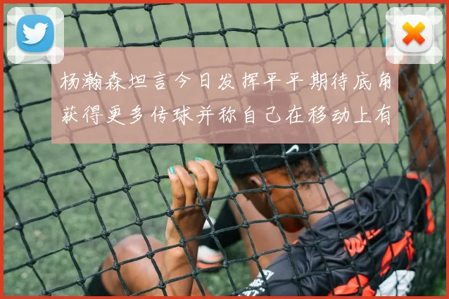 杨瀚森坦言今日发挥平平期待底角获得更多传球并称自己在移动上有所进步