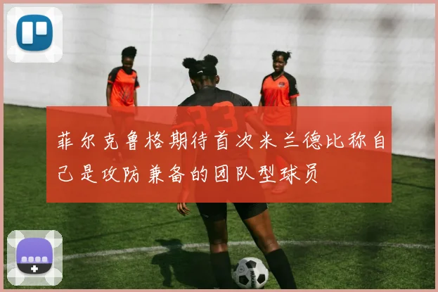 菲尔克鲁格期待首次米兰德比称自己是攻防兼备的团队型球员