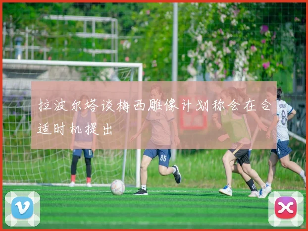 拉波尔塔谈梅西雕像计划称会在合适时机提出