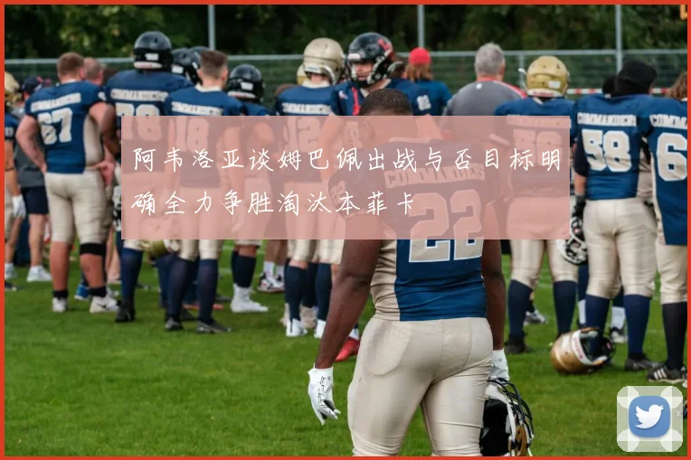 阿韦洛亚谈姆巴佩出战与否目标明确全力争胜淘汰本菲卡