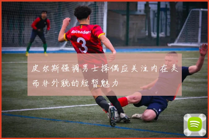 皮尔斯强调男士择偶应关注内在美而非外貌的短暂魅力