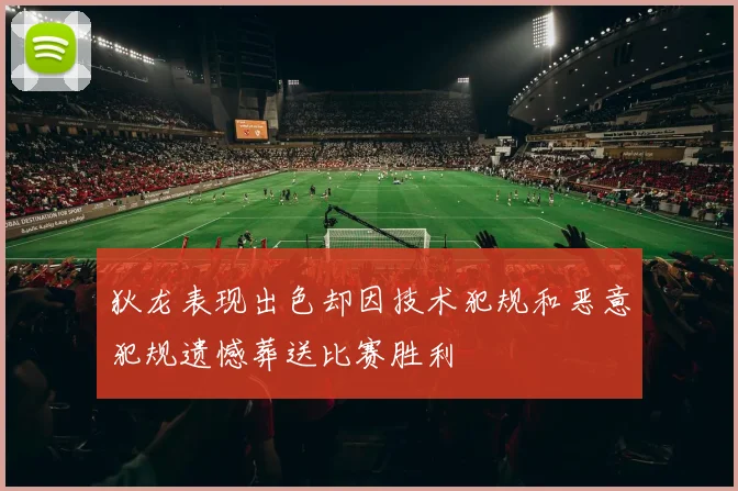 狄龙表现出色却因技术犯规和恶意犯规遗憾葬送比赛胜利